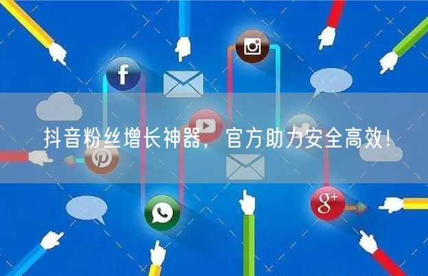 抖音粉丝增长神器，官方助力安全高效！