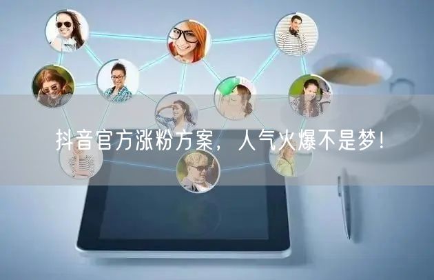 抖音官方涨粉方案，人气火爆不是梦！