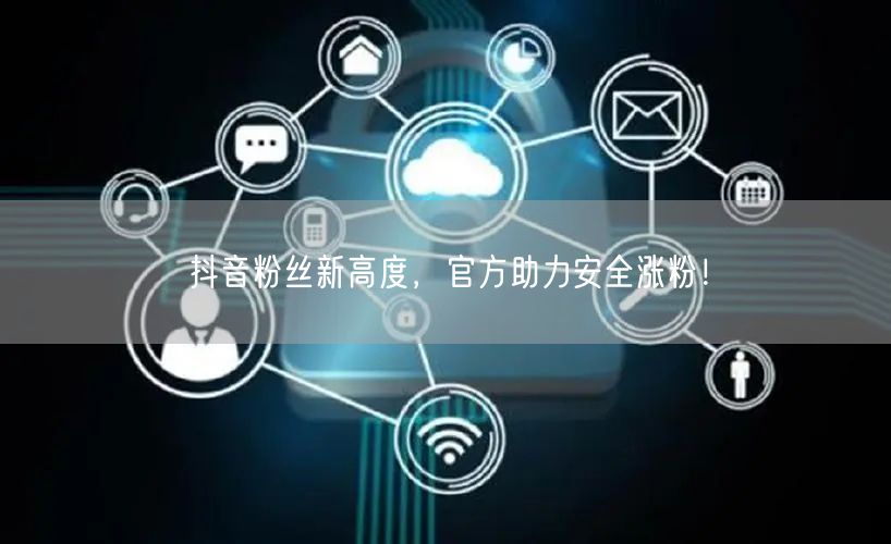 抖音粉丝新高度，官方助力安全涨粉！