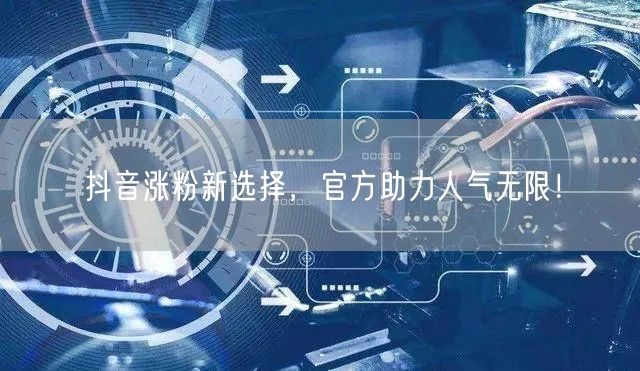 抖音涨粉新选择，官方助力人气无限！