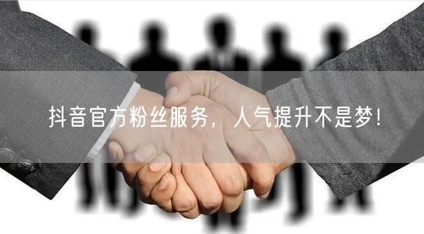 抖音官方粉丝服务，人气提升不是梦！