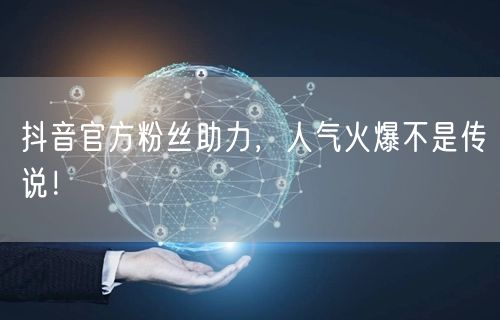 抖音官方粉丝助力，人气火爆不是传说！