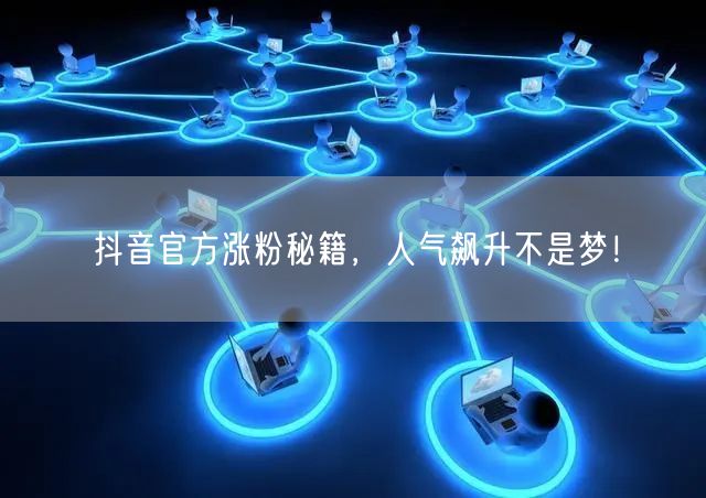 抖音官方涨粉秘籍，人气飙升不是梦！