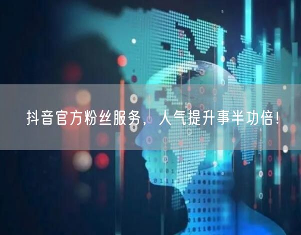 抖音官方粉丝服务，人气提升事半功倍！