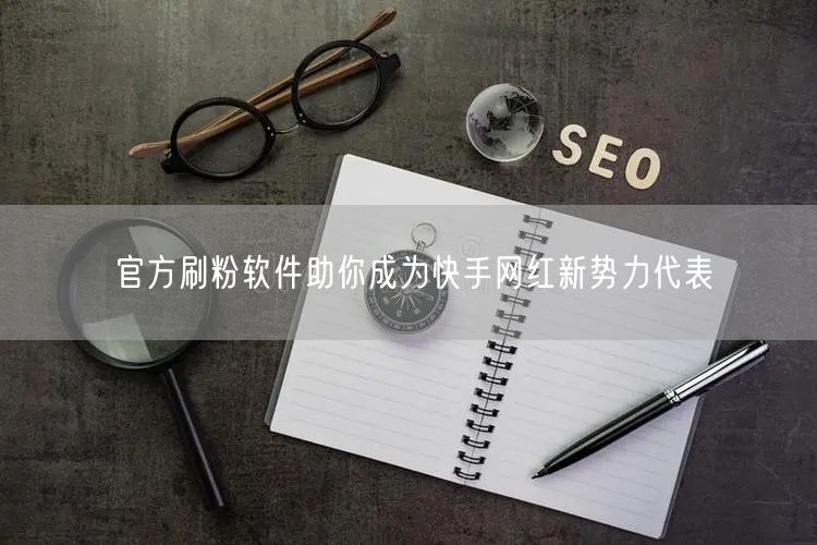 官方刷粉软件助你成为快手网红新势力代表