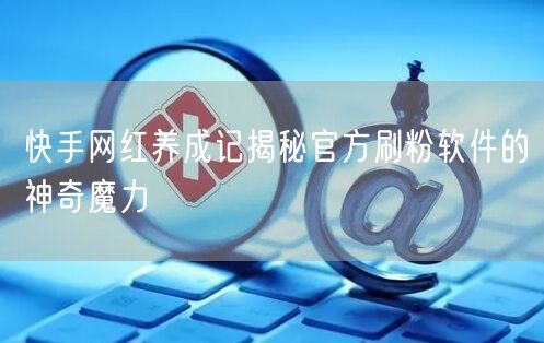快手网红养成记揭秘官方刷粉软件的神奇魔力