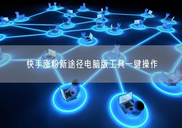 快手涨粉新途径电脑版工具一键操作
