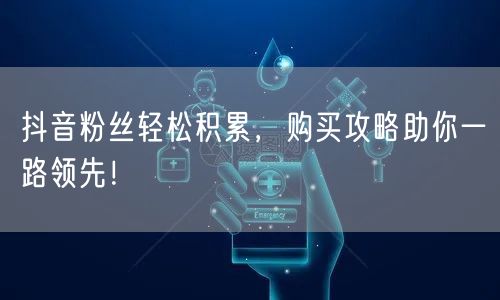 抖音粉丝轻松积累，购买攻略助你一路领先！