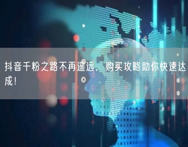 抖音千粉之路不再遥远，购买攻略助你快速达成！