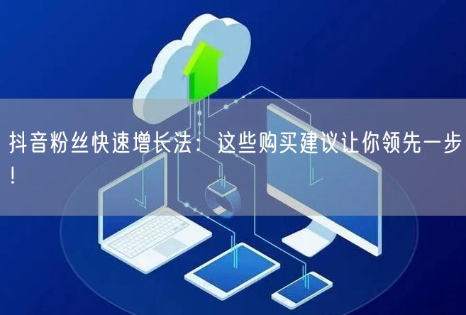 抖音粉丝快速增长法：这些购买建议让你领先一步！