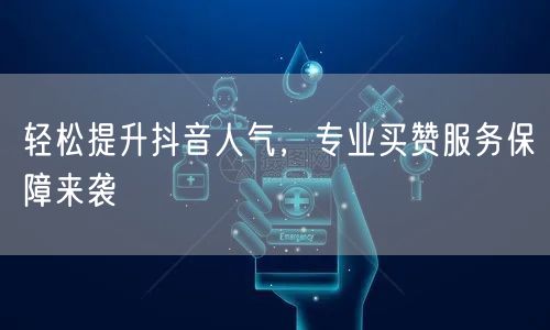 轻松提升抖音人气，专业买赞服务保障来袭