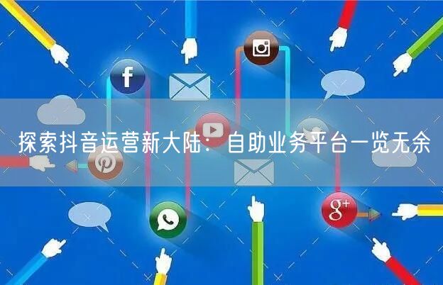 探索抖音运营新大陆:自助业务平台一览无余