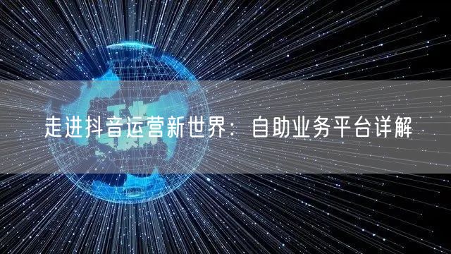 走进抖音运营新世界:自助业务平台详解