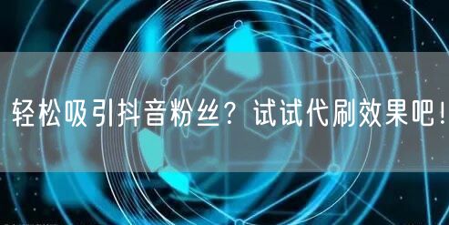 轻松吸引抖音粉丝？试试代刷效果吧！