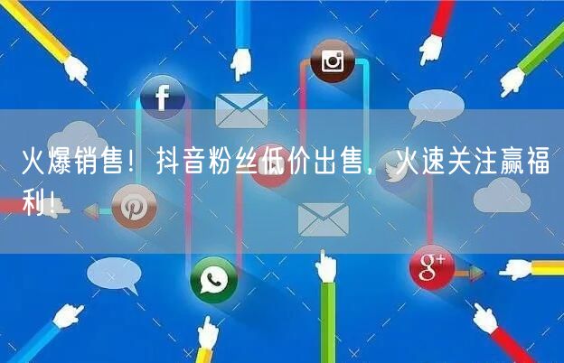火爆销售！抖音粉丝低价出售，火速关注赢福利！