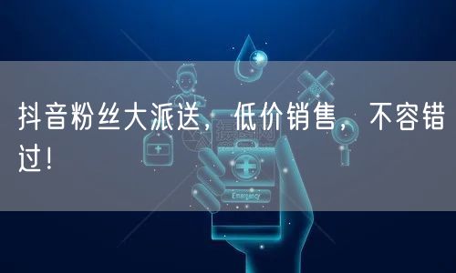 抖音粉丝大派送，低价销售，不容错过！