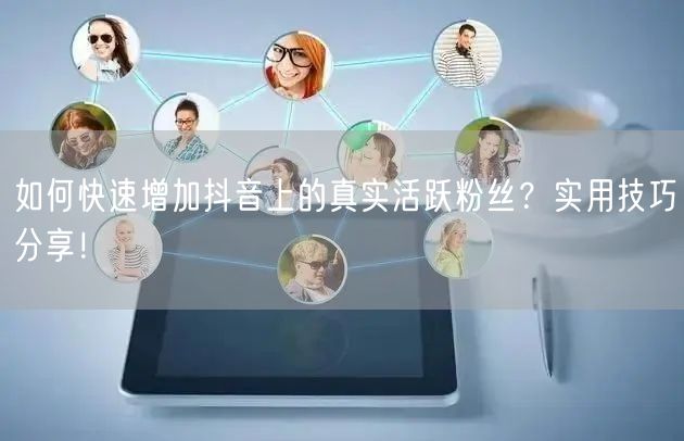 如何快速增加抖音上的真实活跃粉丝？实用技巧分享！