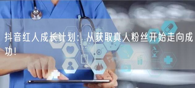 抖音红人成长计划：从获取真人粉丝开始走向成功！