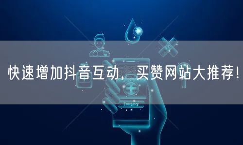 快速增加抖音互动，买赞网站大推荐！