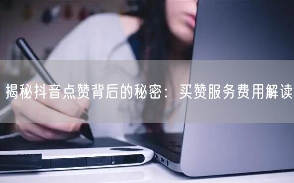 揭秘抖音点赞背后的秘密：买赞服务费用解读