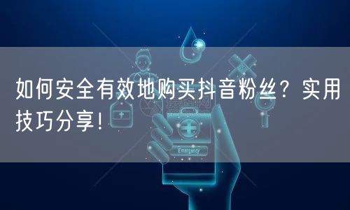 如何安全有效地购买抖音粉丝？实用技巧分享！