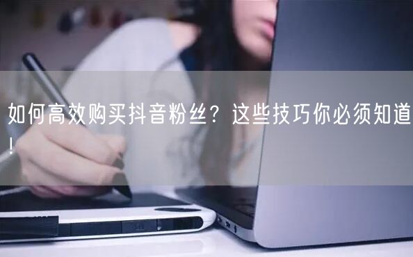 如何高效购买抖音粉丝？这些技巧你必须知道！