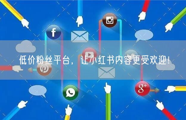 低价粉丝平台，让小红书内容更受欢迎！