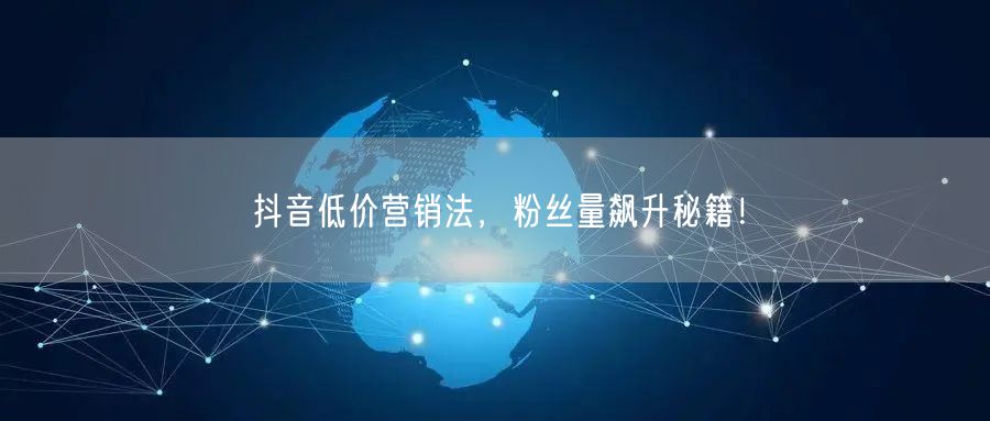 抖音低价营销法，粉丝量飙升秘籍！