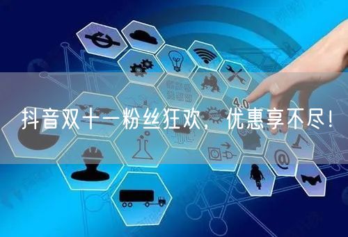 抖音双十一粉丝狂欢，优惠享不尽！