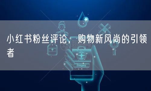 小红书粉丝评论,购物新风尚的引领者